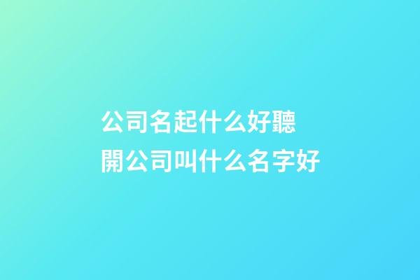 公司名起什么好聽 開公司叫什么名字好-第1張-公司起名-玄機派